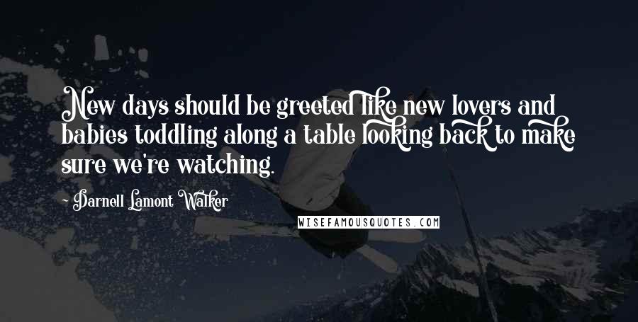 Darnell Lamont Walker Quotes: New days should be greeted like new lovers and babies toddling along a table looking back to make sure we're watching.