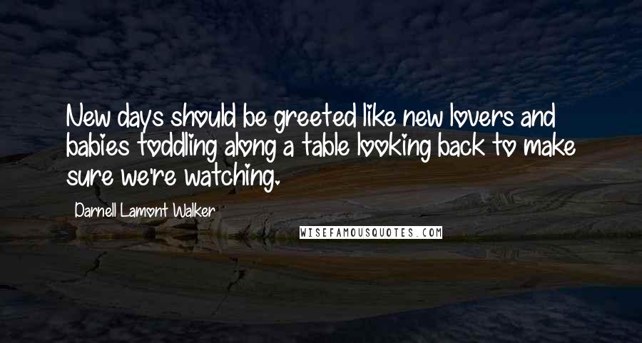 Darnell Lamont Walker Quotes: New days should be greeted like new lovers and babies toddling along a table looking back to make sure we're watching.