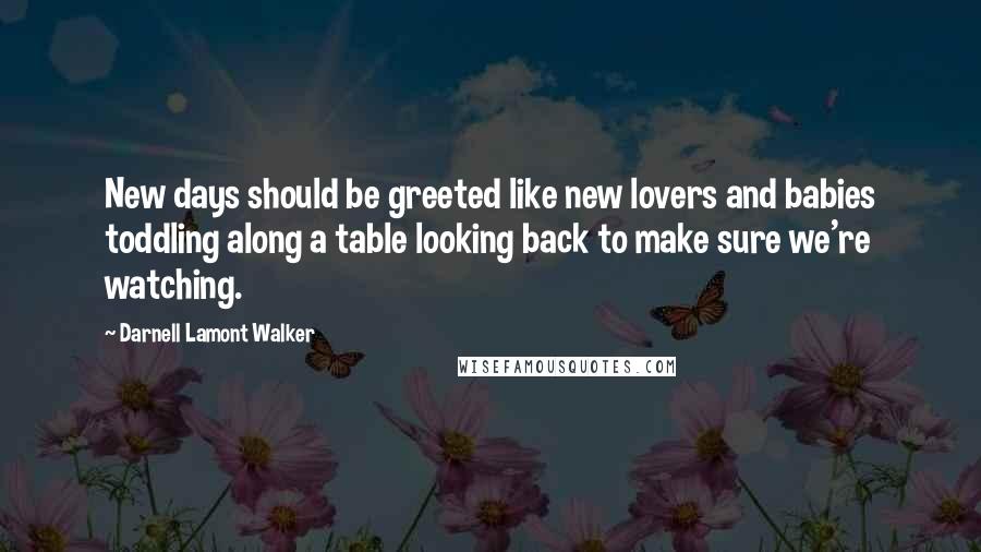 Darnell Lamont Walker Quotes: New days should be greeted like new lovers and babies toddling along a table looking back to make sure we're watching.