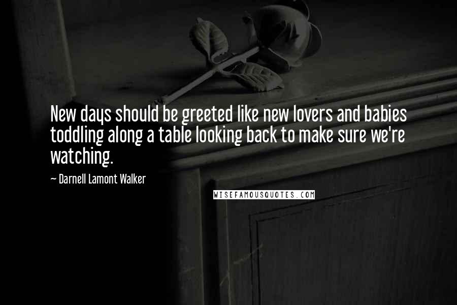 Darnell Lamont Walker Quotes: New days should be greeted like new lovers and babies toddling along a table looking back to make sure we're watching.