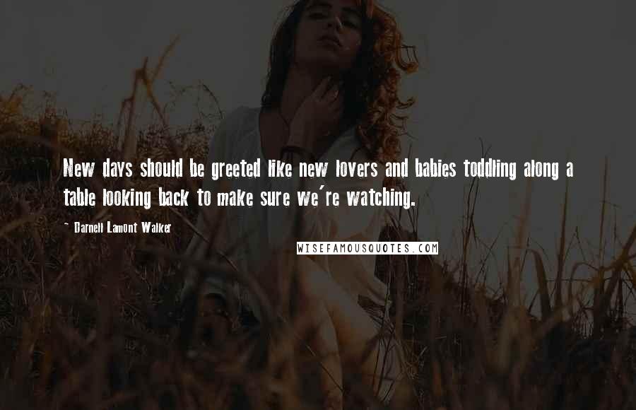 Darnell Lamont Walker Quotes: New days should be greeted like new lovers and babies toddling along a table looking back to make sure we're watching.