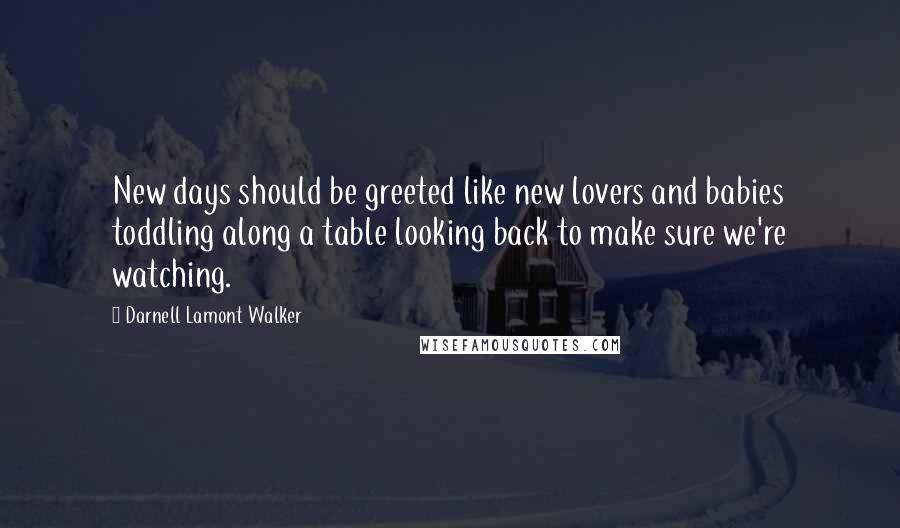 Darnell Lamont Walker Quotes: New days should be greeted like new lovers and babies toddling along a table looking back to make sure we're watching.