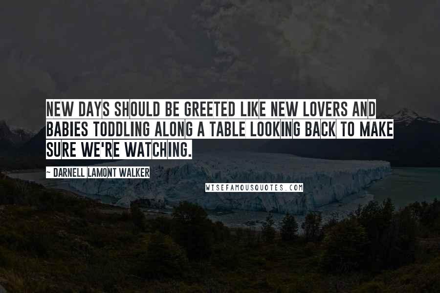 Darnell Lamont Walker Quotes: New days should be greeted like new lovers and babies toddling along a table looking back to make sure we're watching.