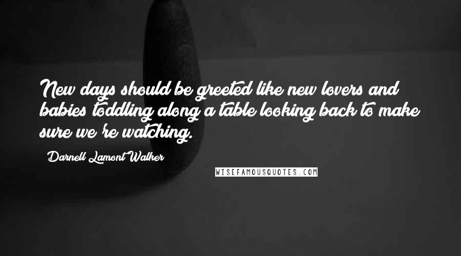 Darnell Lamont Walker Quotes: New days should be greeted like new lovers and babies toddling along a table looking back to make sure we're watching.