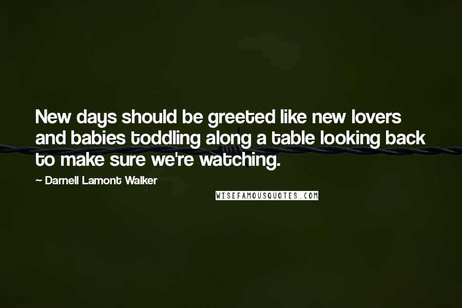 Darnell Lamont Walker Quotes: New days should be greeted like new lovers and babies toddling along a table looking back to make sure we're watching.