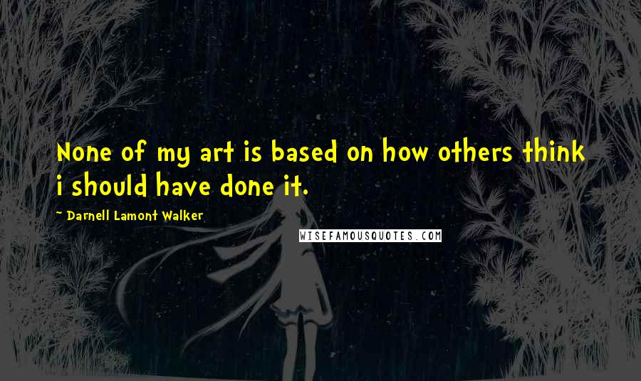 Darnell Lamont Walker Quotes: None of my art is based on how others think i should have done it.
