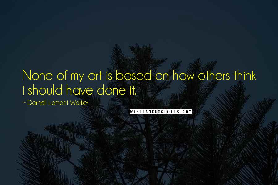 Darnell Lamont Walker Quotes: None of my art is based on how others think i should have done it.