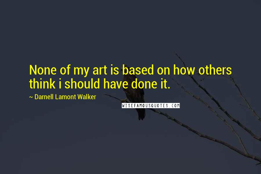 Darnell Lamont Walker Quotes: None of my art is based on how others think i should have done it.