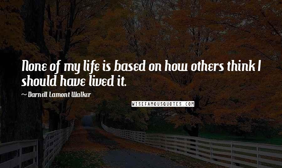 Darnell Lamont Walker Quotes: None of my life is based on how others think I should have lived it.