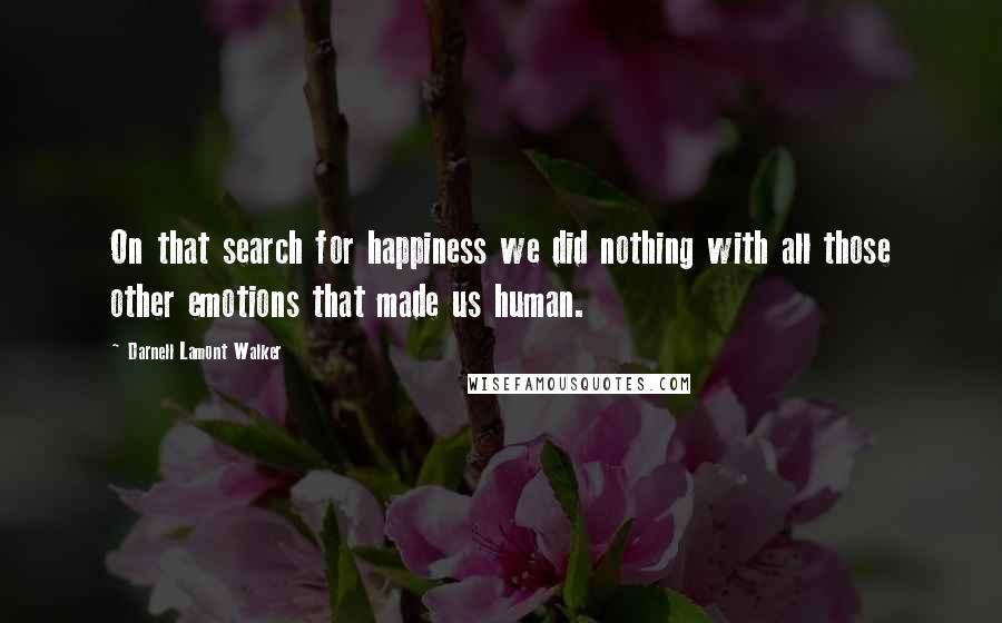 Darnell Lamont Walker Quotes: On that search for happiness we did nothing with all those other emotions that made us human.