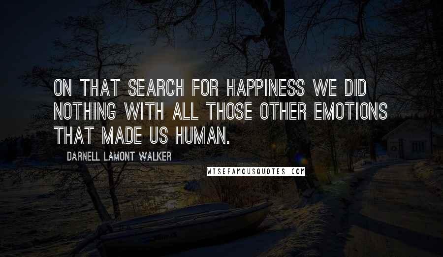 Darnell Lamont Walker Quotes: On that search for happiness we did nothing with all those other emotions that made us human.