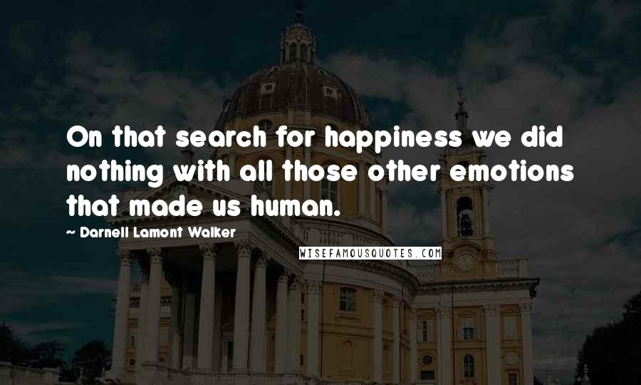 Darnell Lamont Walker Quotes: On that search for happiness we did nothing with all those other emotions that made us human.