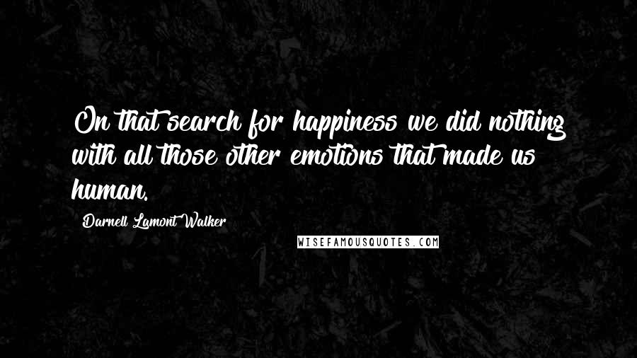 Darnell Lamont Walker Quotes: On that search for happiness we did nothing with all those other emotions that made us human.