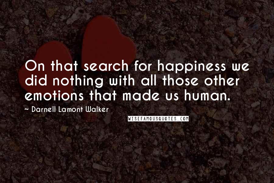 Darnell Lamont Walker Quotes: On that search for happiness we did nothing with all those other emotions that made us human.