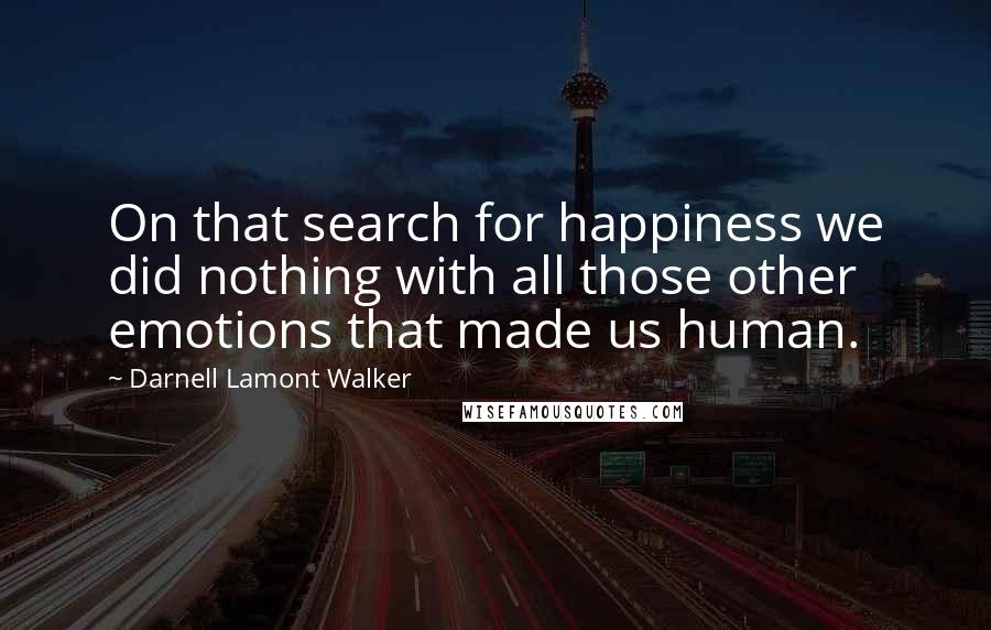 Darnell Lamont Walker Quotes: On that search for happiness we did nothing with all those other emotions that made us human.