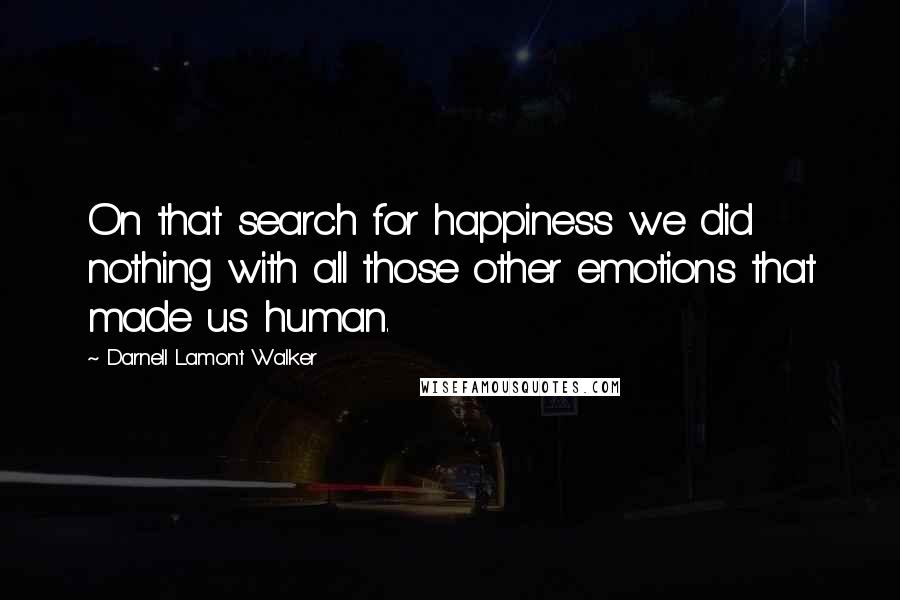 Darnell Lamont Walker Quotes: On that search for happiness we did nothing with all those other emotions that made us human.