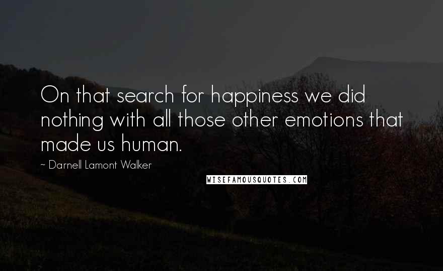 Darnell Lamont Walker Quotes: On that search for happiness we did nothing with all those other emotions that made us human.