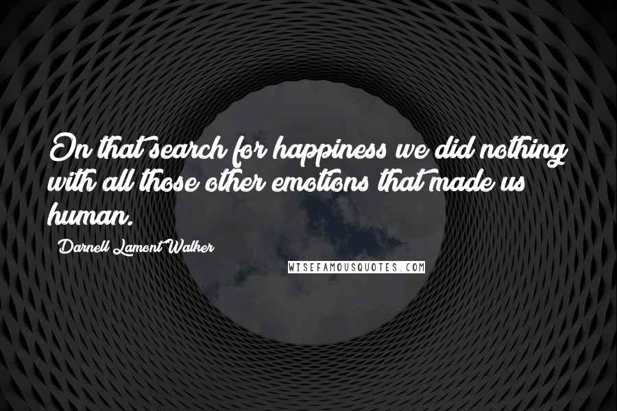 Darnell Lamont Walker Quotes: On that search for happiness we did nothing with all those other emotions that made us human.