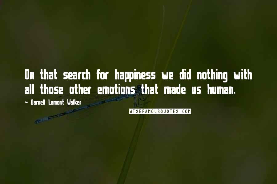 Darnell Lamont Walker Quotes: On that search for happiness we did nothing with all those other emotions that made us human.