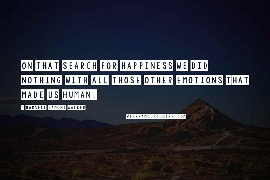 Darnell Lamont Walker Quotes: On that search for happiness we did nothing with all those other emotions that made us human.