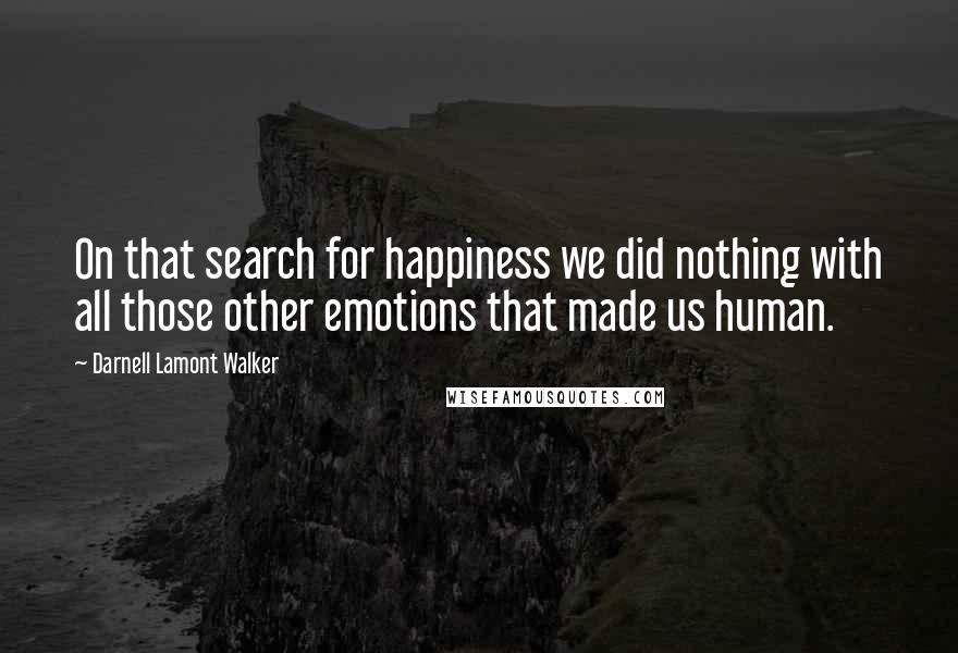 Darnell Lamont Walker Quotes: On that search for happiness we did nothing with all those other emotions that made us human.