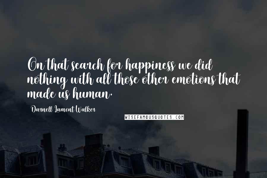 Darnell Lamont Walker Quotes: On that search for happiness we did nothing with all those other emotions that made us human.