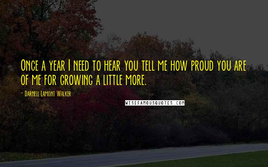 Darnell Lamont Walker Quotes: Once a year I need to hear you tell me how proud you are of me for growing a little more.