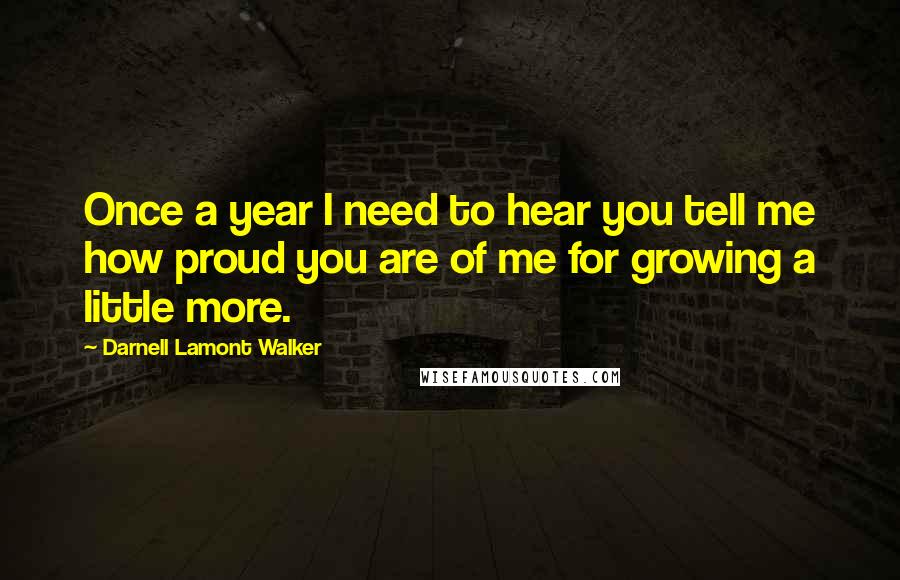 Darnell Lamont Walker Quotes: Once a year I need to hear you tell me how proud you are of me for growing a little more.