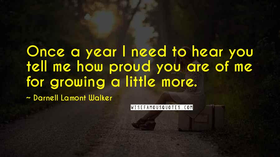 Darnell Lamont Walker Quotes: Once a year I need to hear you tell me how proud you are of me for growing a little more.