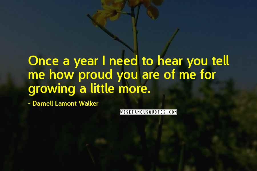 Darnell Lamont Walker Quotes: Once a year I need to hear you tell me how proud you are of me for growing a little more.