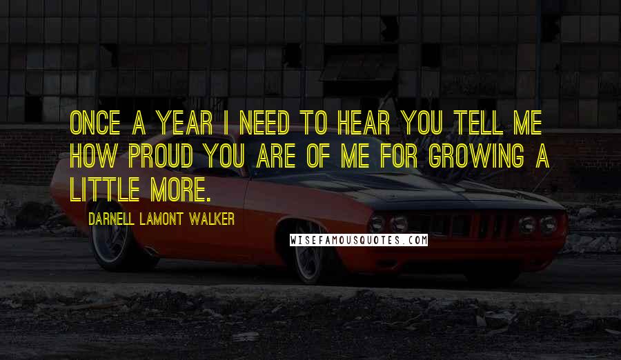 Darnell Lamont Walker Quotes: Once a year I need to hear you tell me how proud you are of me for growing a little more.