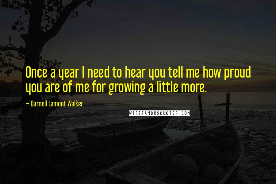 Darnell Lamont Walker Quotes: Once a year I need to hear you tell me how proud you are of me for growing a little more.