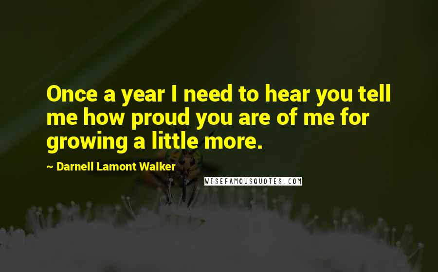 Darnell Lamont Walker Quotes: Once a year I need to hear you tell me how proud you are of me for growing a little more.