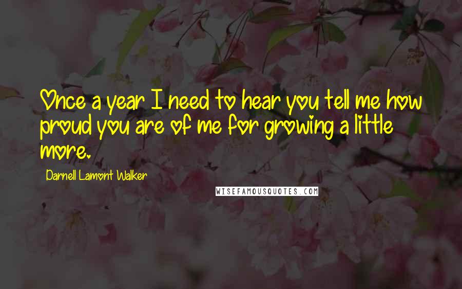 Darnell Lamont Walker Quotes: Once a year I need to hear you tell me how proud you are of me for growing a little more.