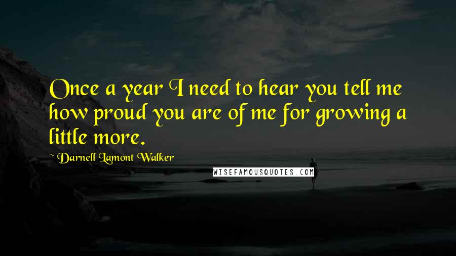 Darnell Lamont Walker Quotes: Once a year I need to hear you tell me how proud you are of me for growing a little more.