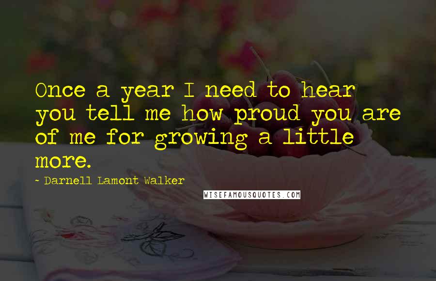 Darnell Lamont Walker Quotes: Once a year I need to hear you tell me how proud you are of me for growing a little more.