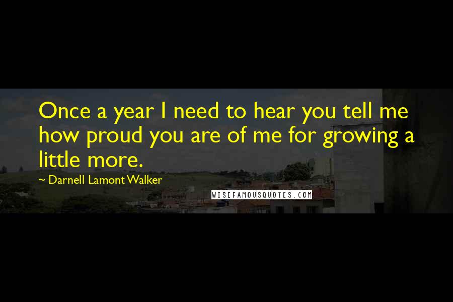 Darnell Lamont Walker Quotes: Once a year I need to hear you tell me how proud you are of me for growing a little more.
