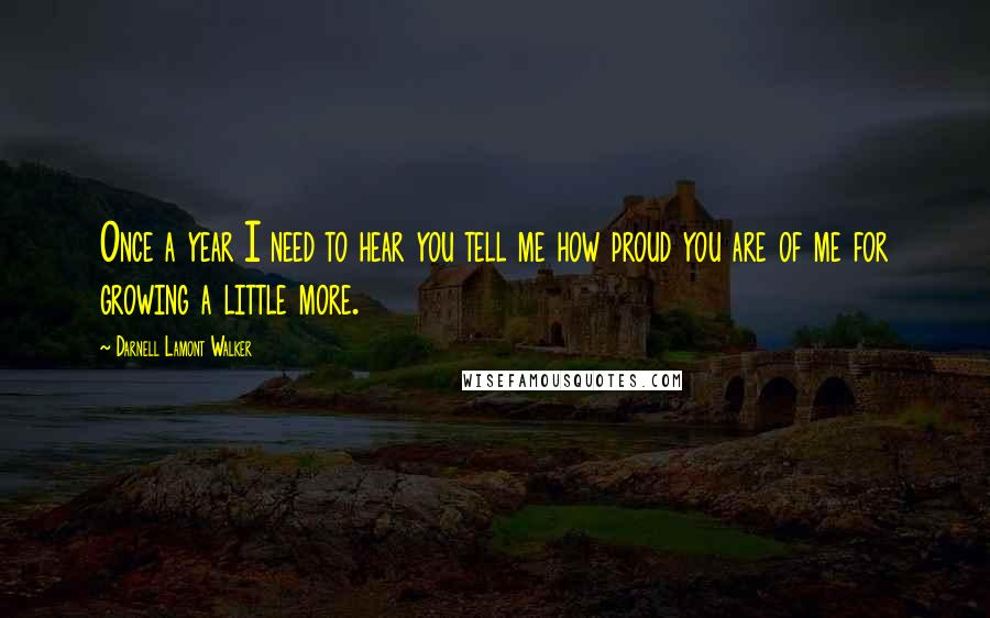 Darnell Lamont Walker Quotes: Once a year I need to hear you tell me how proud you are of me for growing a little more.