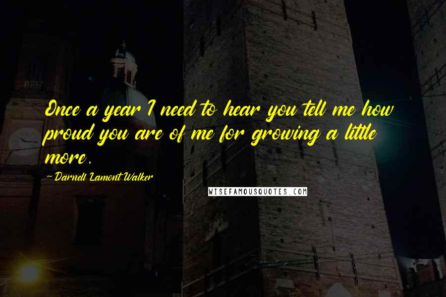 Darnell Lamont Walker Quotes: Once a year I need to hear you tell me how proud you are of me for growing a little more.