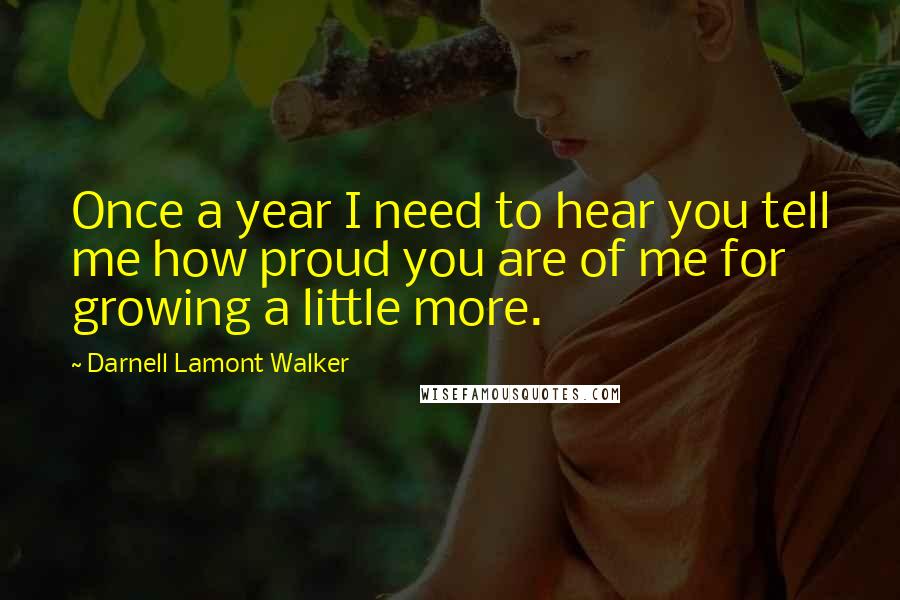 Darnell Lamont Walker Quotes: Once a year I need to hear you tell me how proud you are of me for growing a little more.