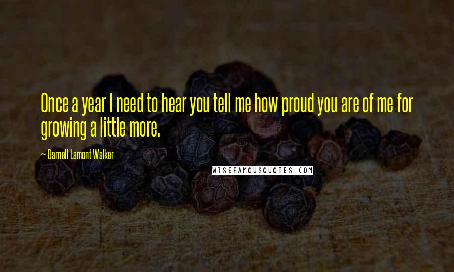 Darnell Lamont Walker Quotes: Once a year I need to hear you tell me how proud you are of me for growing a little more.