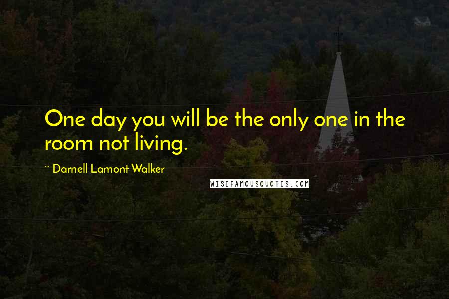 Darnell Lamont Walker Quotes: One day you will be the only one in the room not living.