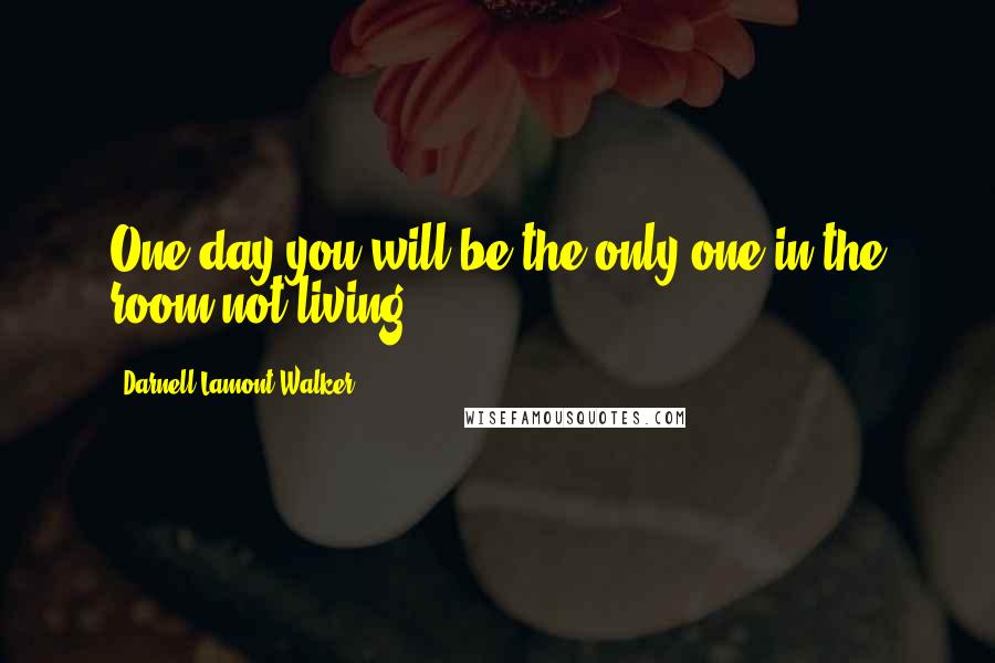 Darnell Lamont Walker Quotes: One day you will be the only one in the room not living.