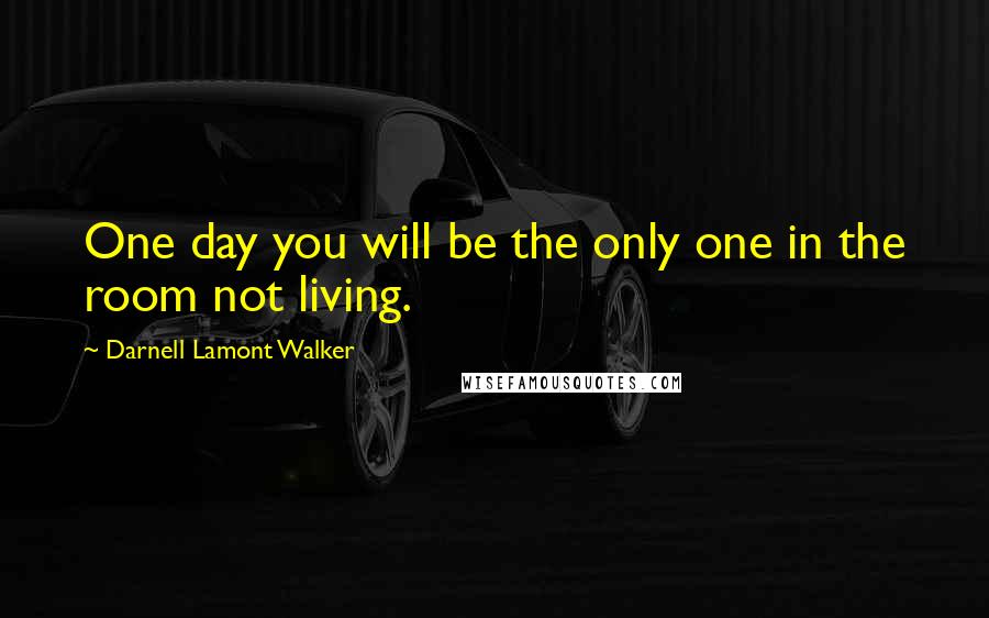 Darnell Lamont Walker Quotes: One day you will be the only one in the room not living.