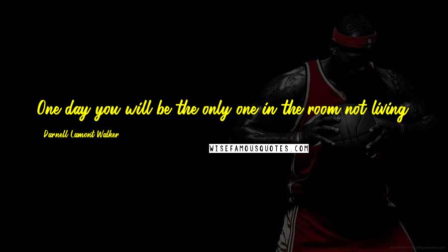 Darnell Lamont Walker Quotes: One day you will be the only one in the room not living.