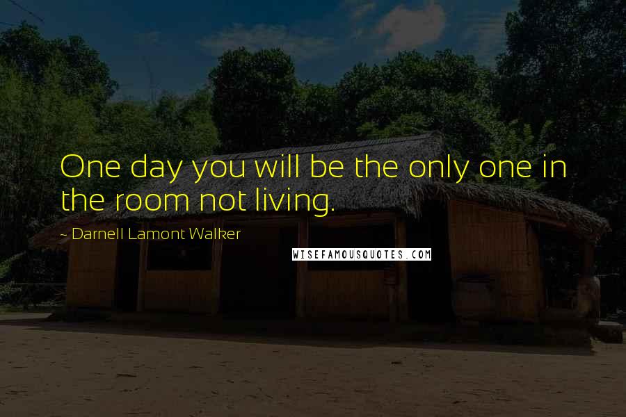 Darnell Lamont Walker Quotes: One day you will be the only one in the room not living.