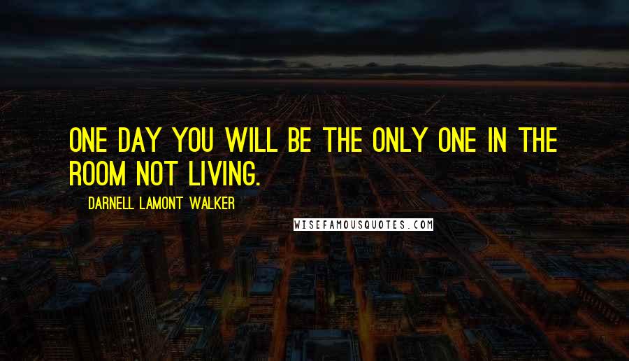 Darnell Lamont Walker Quotes: One day you will be the only one in the room not living.