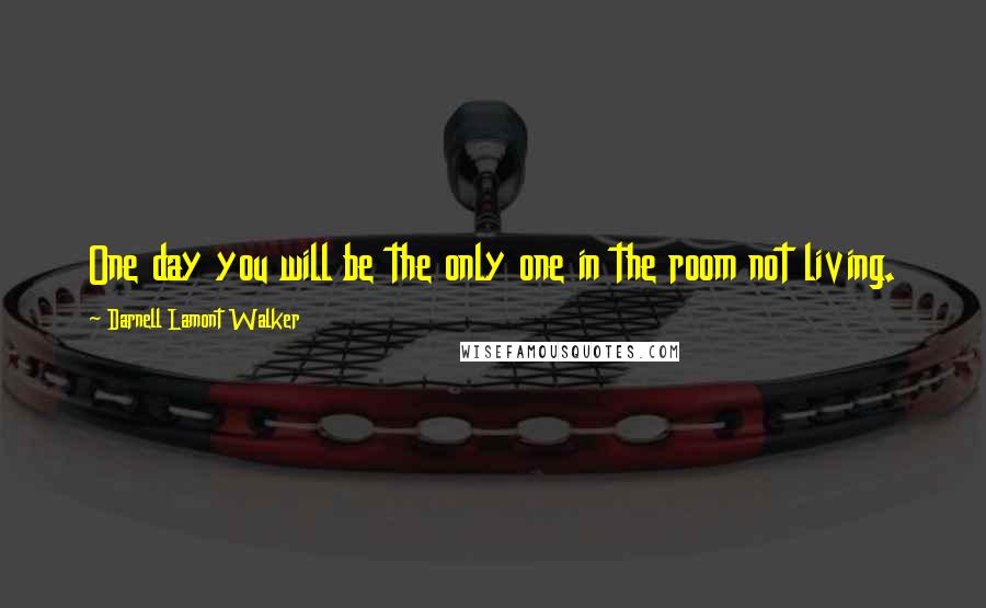 Darnell Lamont Walker Quotes: One day you will be the only one in the room not living.