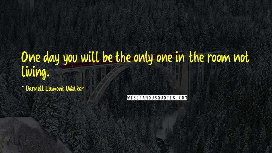 Darnell Lamont Walker Quotes: One day you will be the only one in the room not living.