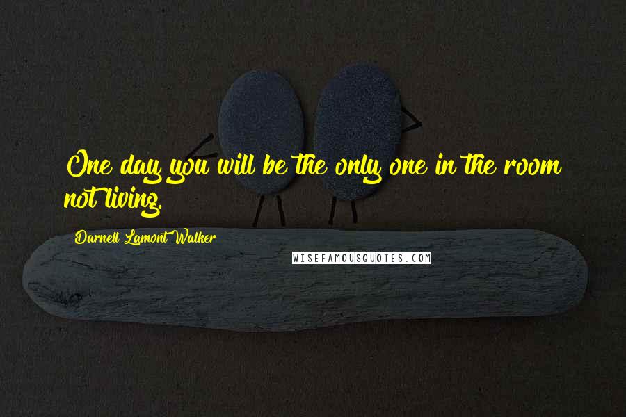 Darnell Lamont Walker Quotes: One day you will be the only one in the room not living.